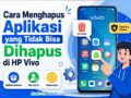 Inilah Cara Menghapus Aplikasi yang Tidak Bisa Dihapus di HP Vivo